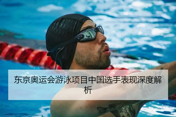 东京奥运会游泳项目中国选手表现深度解析